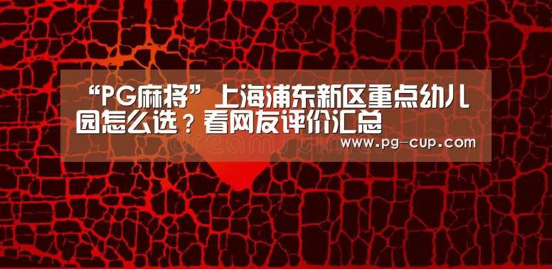 “PG麻将”上海浦东新区重点幼儿园怎么选?看网友评价汇总(图3) PG麻将