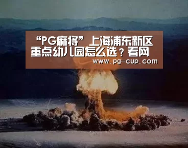 “PG麻将”上海浦东新区重点幼儿园怎么选？看网友评价汇总