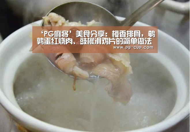 ‘PG麻将’美食分享:橙香排骨,鹌鹑蛋红烧肉、豉椒滑鸡片的简单做法(图1) PG虎机