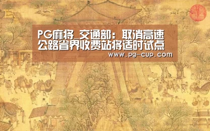 PG麻将_交通部:取消高速公路省界收费站将适时试点(图2) PG电子