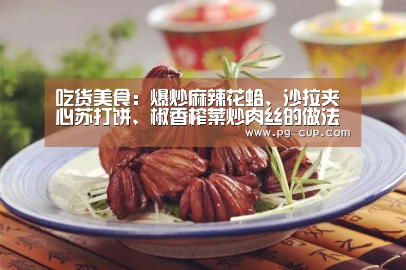 吃货美食:爆炒麻辣花蛤、沙拉夹心苏打饼、椒香榨菜炒肉丝的做法【PG虎机】(图1) PG麻将