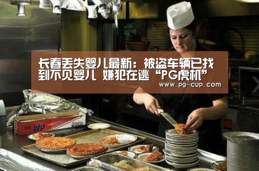 长春丢失婴儿最新:被盗车辆已找到不见婴儿 嫌犯在逃“PG虎机”(图1) PG虎机